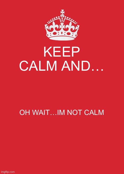 Based on a trud story | KEEP CALM AND…; OH WAIT…IM NOT CALM | image tagged in memes,lmfao,lmao,lol | made w/ Imgflip meme maker