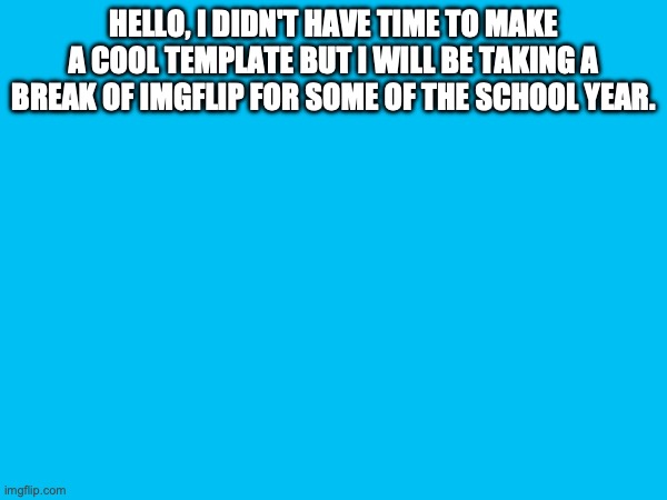 HELLO, I DIDN'T HAVE TIME TO MAKE A COOL TEMPLATE BUT I WILL BE TAKING A BREAK OF IMGFLIP FOR SOME OF THE SCHOOL YEAR. | made w/ Imgflip meme maker