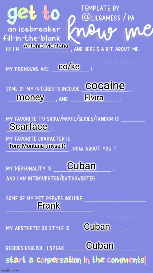 Get to know fill in the blank | Antonio Montana; co/ke; cocaine; money; Elvira; Scarface; Tony Montana (myself); Cuban; Frank; Cuban; Cuban | image tagged in get to know fill in the blank | made w/ Imgflip meme maker