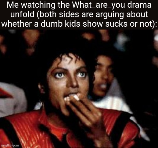 Seriously they're like 1st graders | Me watching the What_are_you drama unfold (both sides are arguing about whether a dumb kids show sucks or not): | image tagged in michael jackson eating popcorn | made w/ Imgflip meme maker