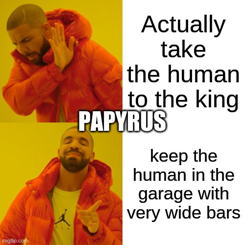 Drake Hotline Bling Meme | Actually take the human to the king keep the human in the garage with very wide bars PAPYRUS | image tagged in memes,drake hotline bling | made w/ Imgflip meme maker