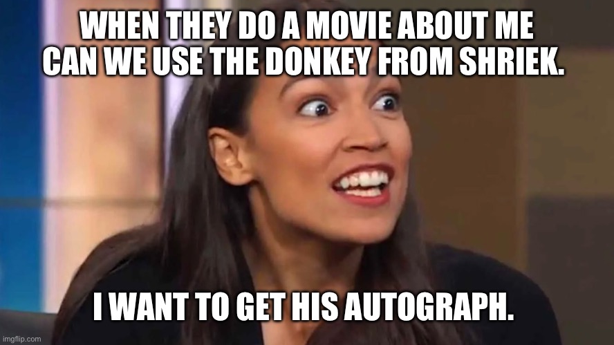 Crazy AOC | WHEN THEY DO A MOVIE ABOUT ME CAN WE USE THE DONKEY FROM SHRIEK. I WANT TO GET HIS AUTOGRAPH. | image tagged in crazy aoc | made w/ Imgflip meme maker