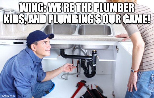 Wing and Flora The Plumber kids | WING: WE’RE THE PLUMBER KIDS, AND PLUMBING’S OUR GAME! | image tagged in plumber | made w/ Imgflip meme maker