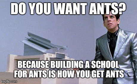 Zoolander | DO YOU WANT ANTS? BECAUSE BUILDING A SCHOOL FOR ANTS IS HOW YOU GET ANTS | image tagged in zoolander,AdviceAnimals | made w/ Imgflip meme maker