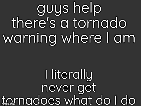 guys help there's a tornado warning where I am; I literally never get tornadoes what do I do | made w/ Imgflip meme maker