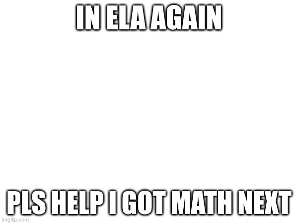 IN ELA AGAIN; PLS HELP I GOT MATH NEXT | made w/ Imgflip meme maker