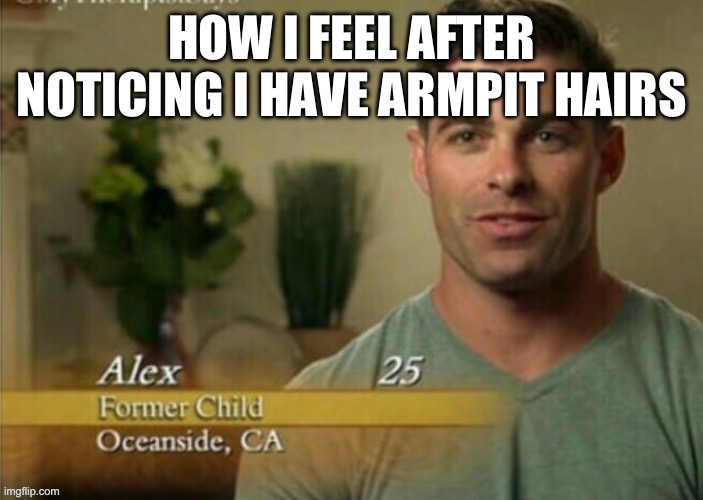 Title | HOW I FEEL AFTER NOTICING I HAVE ARMPIT HAIRS | image tagged in alex former child | made w/ Imgflip meme maker