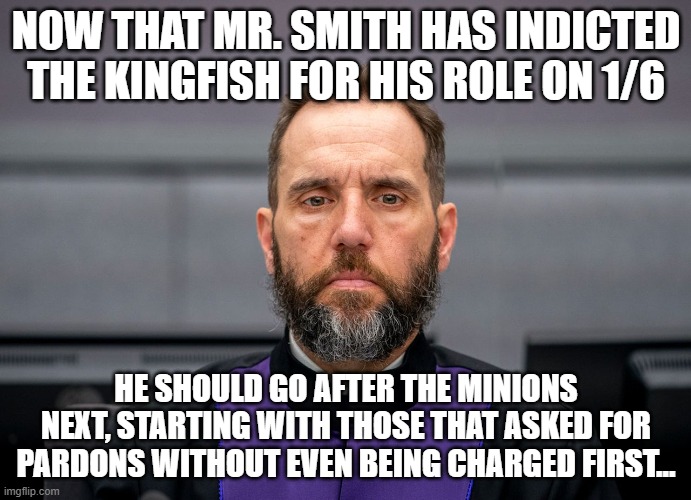 JACK SMITH | NOW THAT MR. SMITH HAS INDICTED THE KINGFISH FOR HIS ROLE ON 1/6; HE SHOULD GO AFTER THE MINIONS NEXT, STARTING WITH THOSE THAT ASKED FOR PARDONS WITHOUT EVEN BEING CHARGED FIRST... | image tagged in jack smith | made w/ Imgflip meme maker