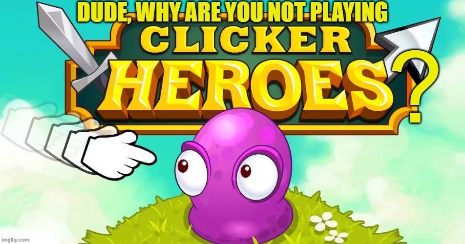 clicker heroes meme i made out of boredom | image tagged in clicker heroes,memes,funny | made w/ Imgflip meme maker