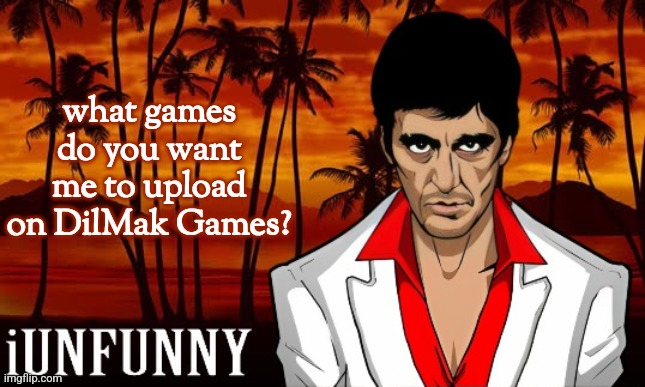 iUnFunny's Scarface template | what games do you want me to upload on DilMak Games? | image tagged in iunfunny's scarface template | made w/ Imgflip meme maker