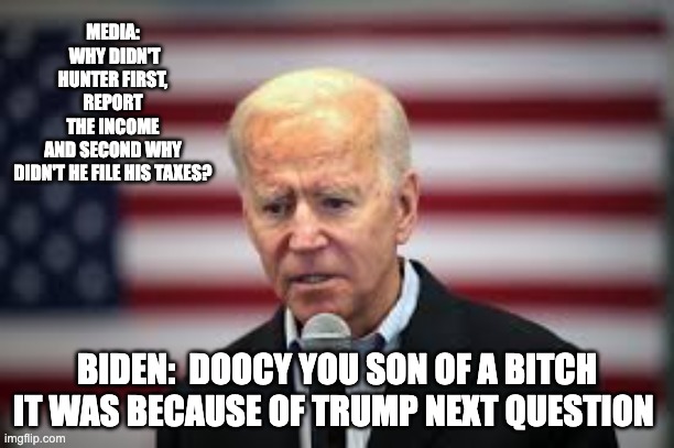 next question - rohb/rupe | MEDIA:  WHY DIDN'T HUNTER FIRST, REPORT THE INCOME AND SECOND WHY DIDN'T HE FILE HIS TAXES? BIDEN:  DOOCY YOU SON OF A BITCH IT WAS BECAUSE OF TRUMP NEXT QUESTION | image tagged in taxes,hunter biden,joe biden | made w/ Imgflip meme maker