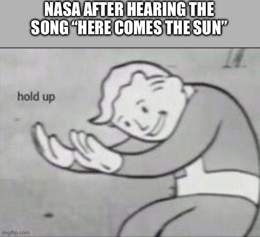 Fallout Hold Up | NASA AFTER HEARING THE SONG “HERE COMES THE SUN” | image tagged in fallout hold up | made w/ Imgflip meme maker