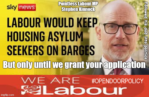 Labour approve use of Barges - Does labour have an Open Door Policy re illegals? | Pointless Labour MP
Stephen Kinnock; Followed his dad into politics; But only until we grant your application; #OPENDOORPOLICY | image tagged in kinnock immigration,labourisdead,illegal immigration,starmerout getstarmerout,stop boats rwanda,greenpeace juststopoil dalevince | made w/ Imgflip meme maker