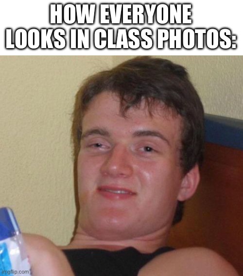 I- | HOW EVERYONE LOOKS IN CLASS PHOTOS: | image tagged in memes,10 guy | made w/ Imgflip meme maker
