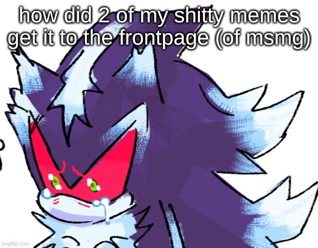 sad mephiles by mary-venom | how did 2 of my shitty memes get it to the frontpage (of msmg) | image tagged in sad mephiles by mary-venom | made w/ Imgflip meme maker