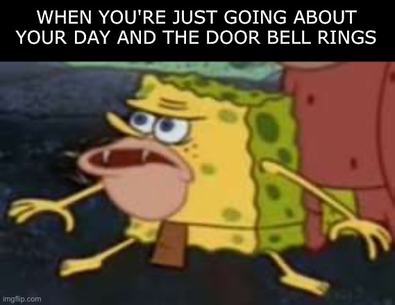 Who is it? | WHEN YOU'RE JUST GOING ABOUT YOUR DAY AND THE DOOR BELL RINGS | image tagged in memes,spongegar,funny memes,funny,spongebob,meme | made w/ Imgflip meme maker