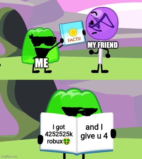 I got robux ?????????? | MY FRIEND; ME; and I give u 4; I got 4252525k robux🤑 | image tagged in gelatin's book of facts | made w/ Imgflip meme maker