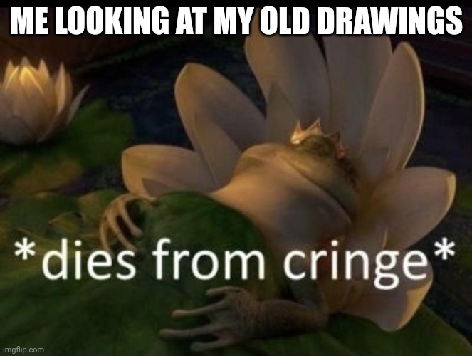 Me looking at my old drawings be like: | ME LOOKING AT MY OLD DRAWINGS | image tagged in dies from cringe | made w/ Imgflip meme maker