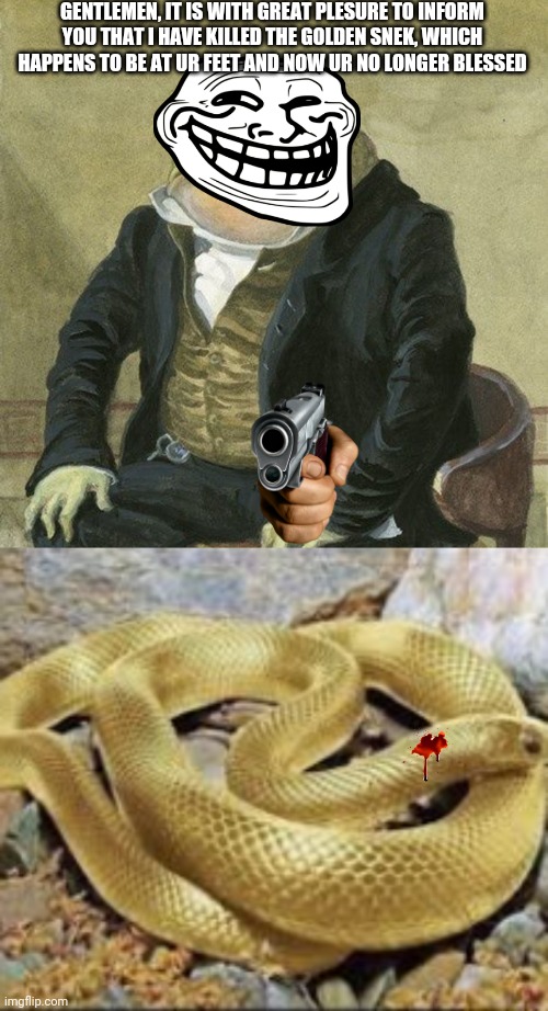 It was also a bomb | GENTLEMEN, IT IS WITH GREAT PLESURE TO INFORM YOU THAT I HAVE KILLED THE GOLDEN SNEK, WHICH HAPPENS TO BE AT UR FEET AND NOW UR NO LONGER BLESSED | image tagged in gentlemen it is with great pleasure to inform you that | made w/ Imgflip meme maker