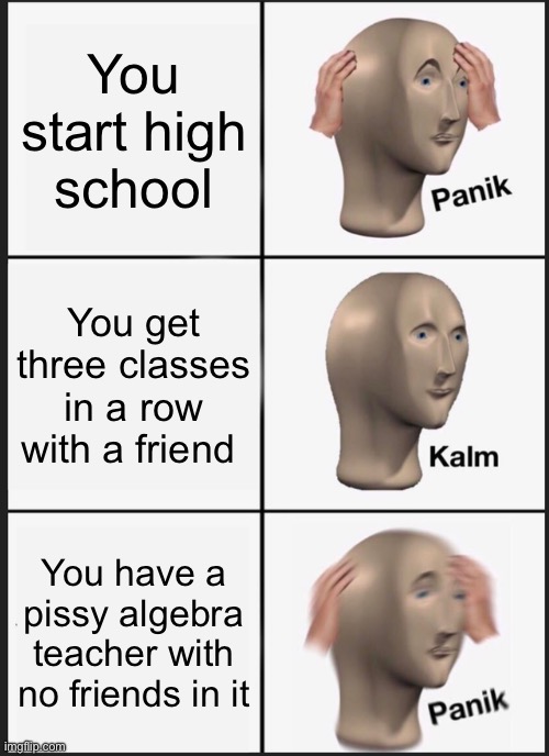 Panik Kalm Panik | You start high school; You get three classes in a row with a friend; You have a pissy algebra teacher with no friends in it | image tagged in memes,panik kalm panik,high school,math,friends,funny | made w/ Imgflip meme maker