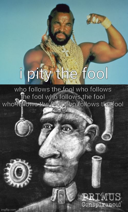 unfunny primus meme | i pity the fool; who follows the fool who follows the fool who follows the fool who follows the fool who follows the fool | image tagged in memes,mr t | made w/ Imgflip meme maker