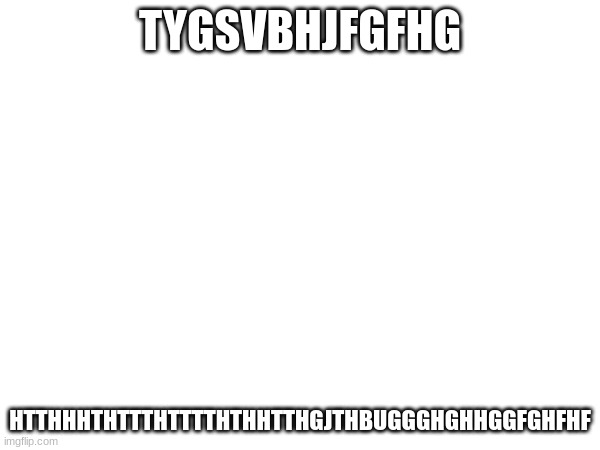 TYGSVBHJFGFHG; HTTHHHTHTTTHTTTTHTHHTTHGJTHBUGGGHGHHGGFGHFHF | made w/ Imgflip meme maker