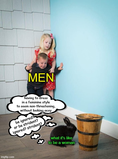 Kids Afraid of Rabbit | MEN what it's like to be a woman having to dress in a feminine style to seem non-threatening, without looking sexy be ignored? or be striden | image tagged in kids afraid of rabbit | made w/ Imgflip meme maker