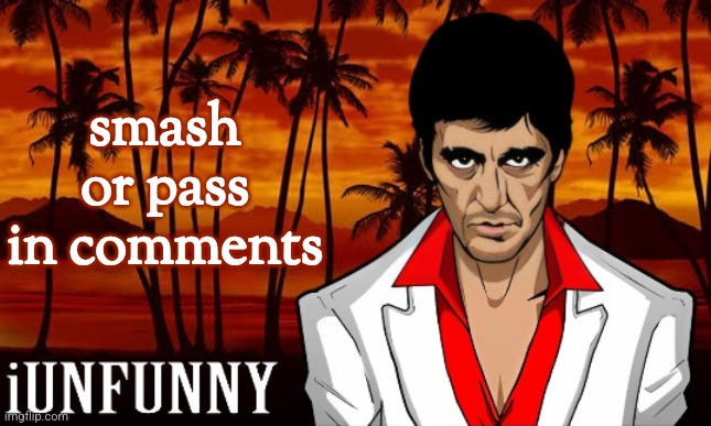 gimme characters or people | smash or pass in comments | image tagged in iunfunny's scarface template | made w/ Imgflip meme maker