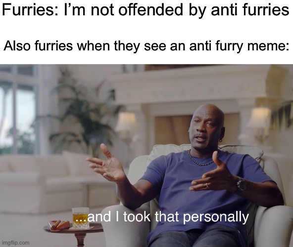 and I took that personally | Furries: I’m not offended by anti furries Also furries when they see an anti furry meme: | image tagged in and i took that personally | made w/ Imgflip meme maker