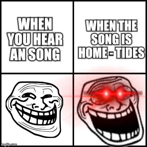 i dont know what to name | WHEN YOU HEAR AN SONG; WHEN THE SONG IS HOME - TIDES | image tagged in trollge,troll,trollface,trolling | made w/ Imgflip meme maker