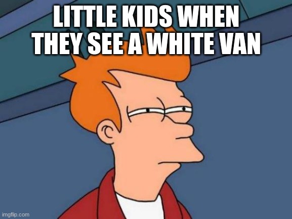 why | LITTLE KIDS WHEN THEY SEE A WHITE VAN | image tagged in memes,futurama fry | made w/ Imgflip meme maker