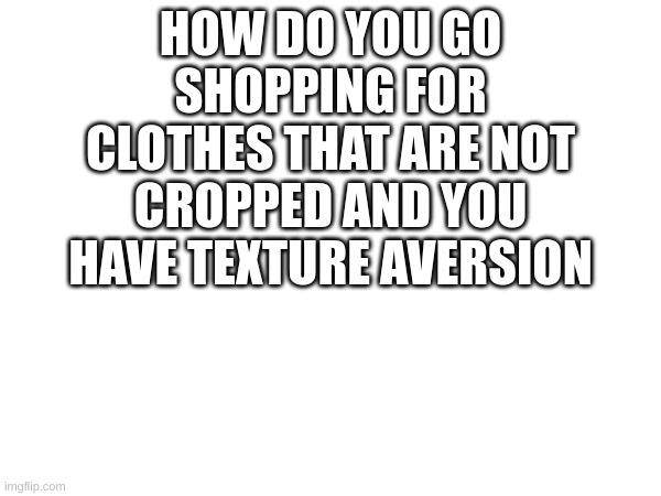 HOW DO YOU GO SHOPPING FOR CLOTHES THAT ARE NOT CROPPED AND YOU HAVE TEXTURE AVERSION | made w/ Imgflip meme maker