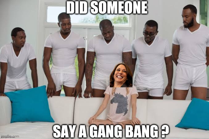 One girl five guys | DID SOMEONE SAY A GANG BANG ? | image tagged in one girl five guys | made w/ Imgflip meme maker