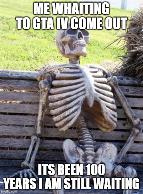 still whaiting | ME WHAITING TO GTA IV COME OUT; ITS BEEN 100 YEARS I AM STILL WAITING | image tagged in memes,waiting skeleton | made w/ Imgflip meme maker