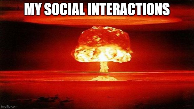 Atomic Bomb | MY SOCIAL INTERACTIONS | image tagged in atomic bomb | made w/ Imgflip meme maker