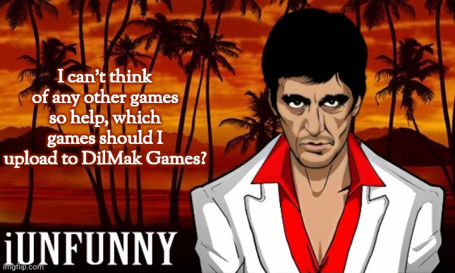 iUnFunny's Scarface template | I can't think of any other games so help, which games should I upload to DilMak Games? | image tagged in iunfunny's scarface template | made w/ Imgflip meme maker