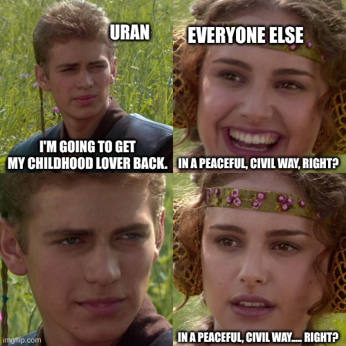 "I'm Getting My Childhood Lover Back" | URAN; EVERYONE ELSE; I'M GOING TO GET MY CHILDHOOD LOVER BACK. IN A PEACEFUL, CIVIL WAY, RIGHT? IN A PEACEFUL, CIVIL WAY..... RIGHT? | image tagged in anakin padme 4 panel,ocs | made w/ Imgflip meme maker