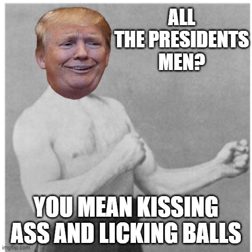 Overly Manly Wanna Be Dictator | ALL THE PRESIDENTS MEN? YOU MEAN KISSING ASS AND LICKING BALLS | image tagged in memes,overly manly man,dictator,rino,maga,fascist | made w/ Imgflip meme maker
