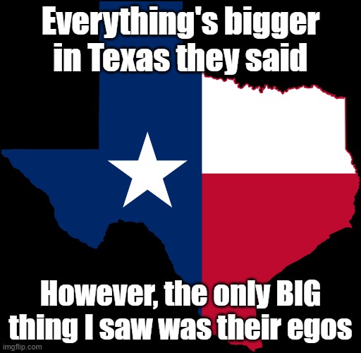 Everything's bigger in Texas? | Everything's bigger in Texas they said; However, the only BIG thing I saw was their egos | image tagged in texas map,egos | made w/ Imgflip meme maker
