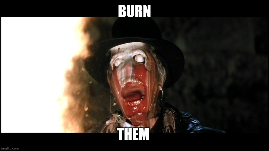 Indiana Jones Face Melt | BURN THEM | image tagged in indiana jones face melt | made w/ Imgflip meme maker