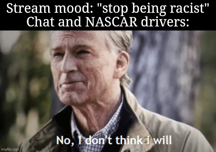 Someone had to make this post | Stream mood: "stop being racist"
Chat and NASCAR drivers: | image tagged in no i dont think i will | made w/ Imgflip meme maker