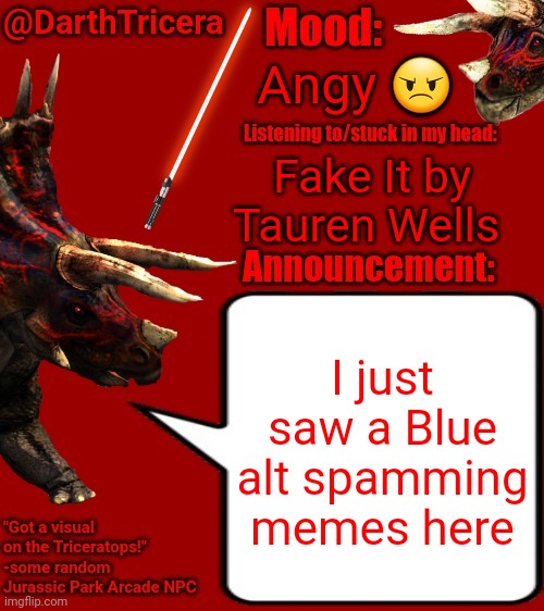 I disapproved all of the memes, gave her an indefinite post ban and 48 hour comm ban | Angy 😠; Fake It by Tauren Wells; I just saw a Blue alt spamming memes here | image tagged in darthtricera announcement template 2 | made w/ Imgflip meme maker