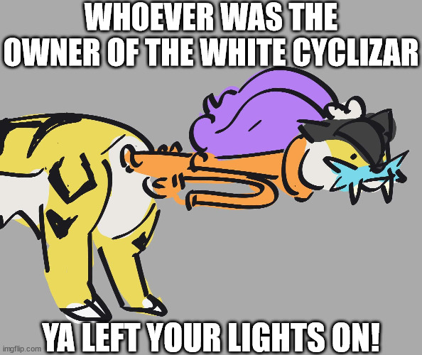 basically raging bolt | WHOEVER WAS THE OWNER OF THE WHITE CYCLIZAR; YA LEFT YOUR LIGHTS ON! | image tagged in pokemon | made w/ Imgflip meme maker