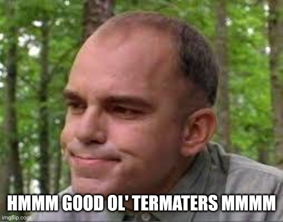 Slingblade | HMMM GOOD OL' TERMATERS MMMM | image tagged in slingblade | made w/ Imgflip meme maker