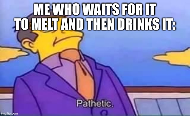 skinner pathetic | ME WHO WAITS FOR IT TO MELT AND THEN DRINKS IT: | image tagged in skinner pathetic | made w/ Imgflip meme maker