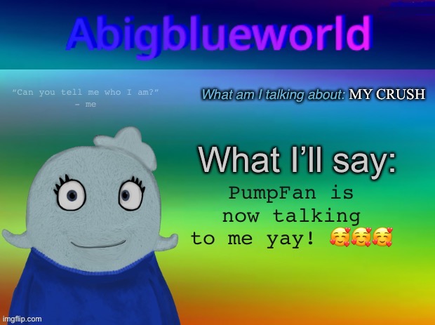 Me happy again! | MY CRUSH; PumpFan is now talking to me yay! 🥰🥰🥰 | image tagged in abigblueworld template | made w/ Imgflip meme maker