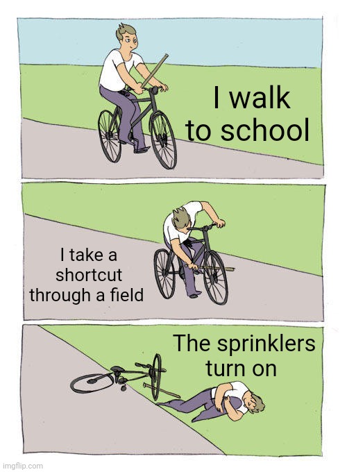 Bike Fall Meme | I walk to school I take a shortcut through a field The sprinklers turn on | image tagged in memes,bike fall | made w/ Imgflip meme maker