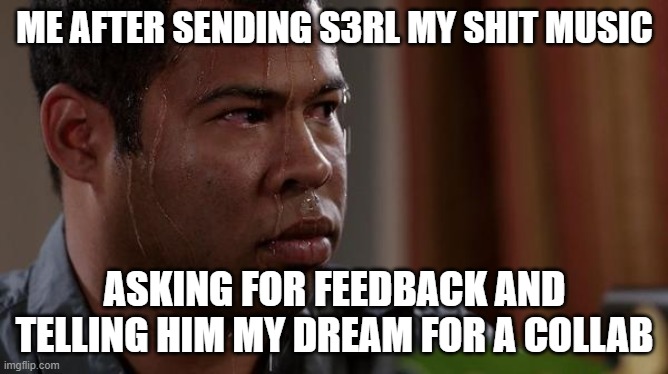 S3RL will hopefully not be to hard | ME AFTER SENDING S3RL MY SHIT MUSIC; ASKING FOR FEEDBACK AND TELLING HIM MY DREAM FOR A COLLAB | image tagged in sweating bullets | made w/ Imgflip meme maker