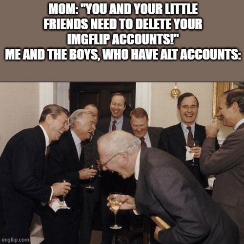 My mom didn't actually tell me to delete it, thank God. | MOM: "YOU AND YOUR LITTLE FRIENDS NEED TO DELETE YOUR IMGFLIP ACCOUNTS!"
ME AND THE BOYS, WHO HAVE ALT ACCOUNTS: | image tagged in memes,laughing men in suits | made w/ Imgflip meme maker