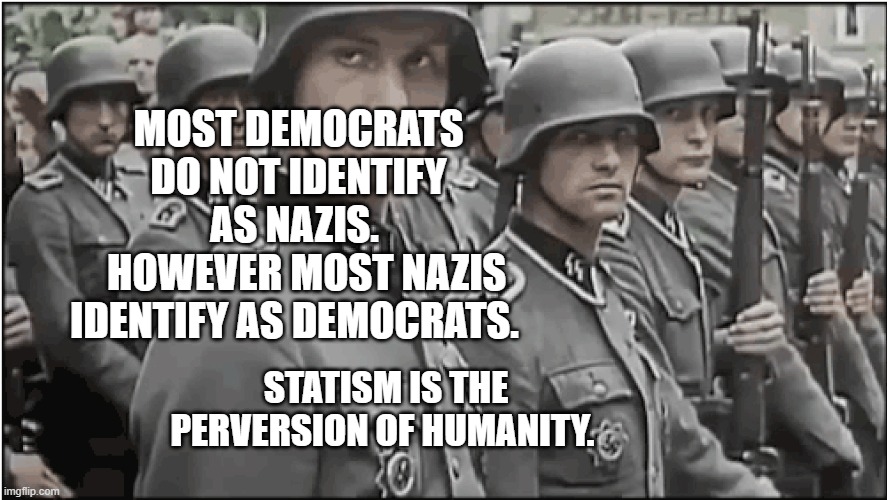Nazi SS troops | MOST DEMOCRATS DO NOT IDENTIFY AS NAZIS. 
  HOWEVER MOST NAZIS IDENTIFY AS DEMOCRATS. STATISM IS THE PERVERSION OF HUMANITY. | image tagged in nazi ss troops | made w/ Imgflip meme maker